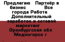 Предлагаю : Партнёр в бизнес         - Все города Работа » Дополнительный заработок и сетевой маркетинг   . Оренбургская обл.,Медногорск г.